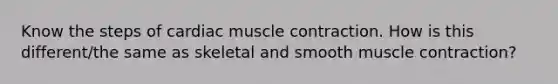 Know the steps of cardiac muscle contraction. How is this different/the same as skeletal and smooth muscle contraction?