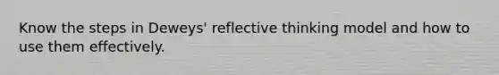 Know the steps in Deweys' reflective thinking model and how to use them effectively.