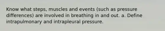 Know what steps, muscles and events (such as pressure differences) are involved in breathing in and out. a. Define intrapulmonary and intrapleural pressure.