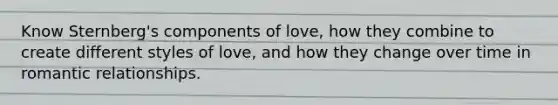 Know Sternberg's components of love, how they combine to create different styles of love, and how they change over time in romantic relationships.