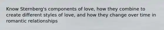 Know Sternberg's components of love, how they combine to create different styles of love, and how they change over time in romantic relationships