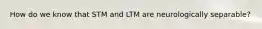 How do we know that STM and LTM are neurologically separable?