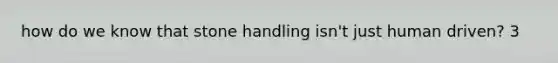 how do we know that stone handling isn't just human driven? 3