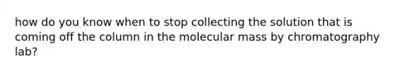 how do you know when to stop collecting the solution that is coming off the column in the molecular mass by chromatography lab?