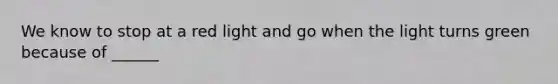 We know to stop at a red light and go when the light turns green because of ______