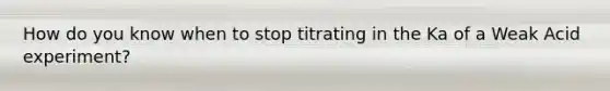 How do you know when to stop titrating in the Ka of a Weak Acid experiment?