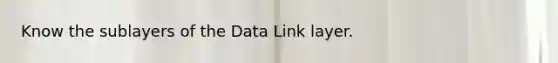 Know the sublayers of the Data Link layer.