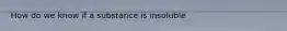 How do we know if a substance is insoluble