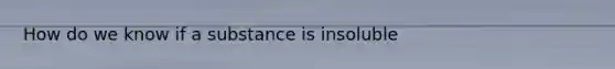 How do we know if a substance is insoluble