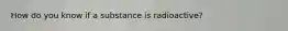 How do you know if a substance is radioactive?