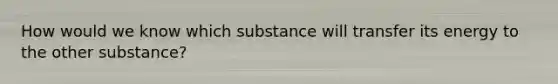 How would we know which substance will transfer its energy to the other substance?