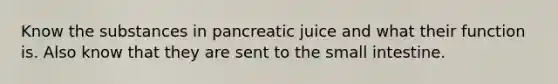 Know the substances in pancreatic juice and what their function is. Also know that they are sent to the small intestine.