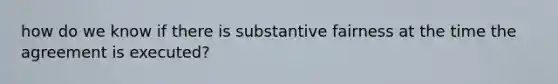 how do we know if there is substantive fairness at the time the agreement is executed?