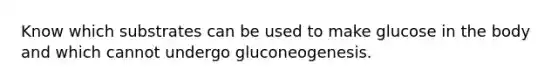 Know which substrates can be used to make glucose in the body and which cannot undergo gluconeogenesis.