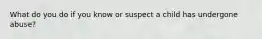 What do you do if you know or suspect a child has undergone abuse?