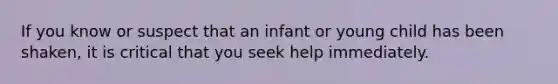 If you know or suspect that an infant or young child has been shaken, it is critical that you seek help immediately.