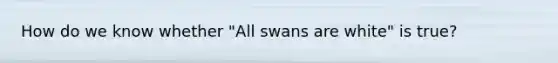 How do we know whether "All swans are white" is true?