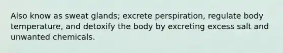 Also know as sweat glands; excrete perspiration, regulate body temperature, and detoxify the body by excreting excess salt and unwanted chemicals.