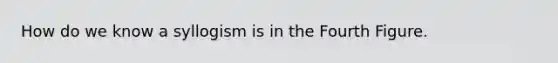 How do we know a syllogism is in the Fourth Figure.