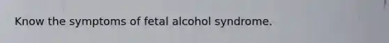 Know the symptoms of fetal alcohol syndrome.