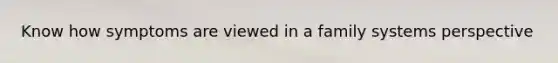 Know how symptoms are viewed in a family systems perspective