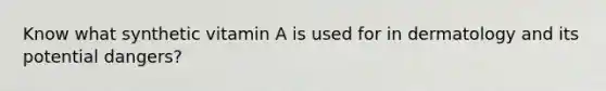 Know what synthetic vitamin A is used for in dermatology and its potential dangers?