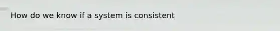 How do we know if a system is consistent