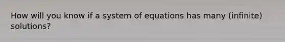 How will you know if a system of equations has many (infinite) solutions?