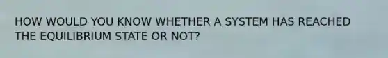 HOW WOULD YOU KNOW WHETHER A SYSTEM HAS REACHED THE EQUILIBRIUM STATE OR NOT?