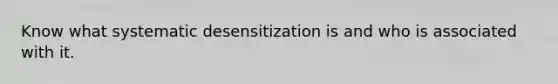 Know what systematic desensitization is and who is associated with it.