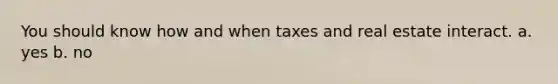 You should know how and when taxes and real estate interact. a. yes b. no