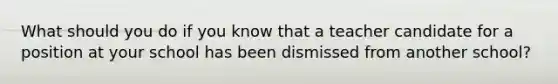 What should you do if you know that a teacher candidate for a position at your school has been dismissed from another school?