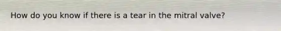 How do you know if there is a tear in the mitral valve?