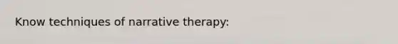 Know techniques of narrative therapy: