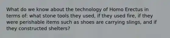 What do we know about the technology of <a href='https://www.questionai.com/knowledge/kI1ONx7LAC-homo-erectus' class='anchor-knowledge'>homo erectus</a> in terms of: what stone tools they used, if they used fire, if they were perishable items such as shoes are carrying slings, and if they constructed shelters?