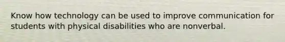 Know how technology can be used to improve communication for students with physical disabilities who are nonverbal.