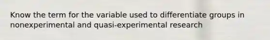 Know the term for the variable used to differentiate groups in nonexperimental and quasi-experimental research