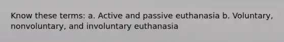 Know these terms: a. Active and passive euthanasia b. Voluntary, nonvoluntary, and involuntary euthanasia