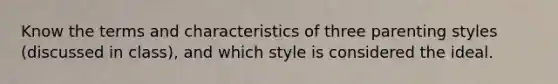 Know the terms and characteristics of three parenting styles (discussed in class), and which style is considered the ideal.