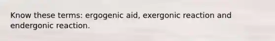 Know these terms: ergogenic aid, exergonic reaction and endergonic reaction.