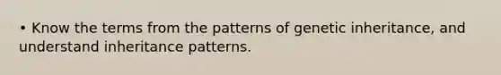 • Know the terms from the patterns of genetic inheritance, and understand inheritance patterns.