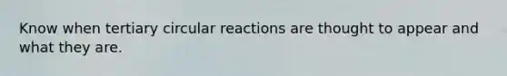 Know when tertiary circular reactions are thought to appear and what they are.