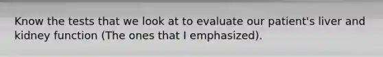 Know the tests that we look at to evaluate our patient's liver and kidney function (The ones that I emphasized).
