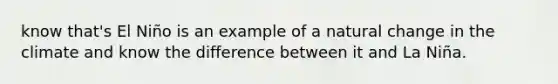 know that's El Niño is an example of a natural change in the climate and know the difference between it and La Niña.