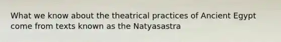 What we know about the theatrical practices of Ancient Egypt come from texts known as the Natyasastra