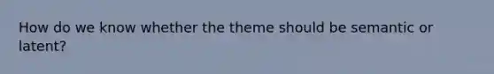 How do we know whether the theme should be semantic or latent?