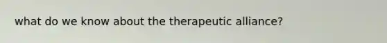 what do we know about the therapeutic alliance?