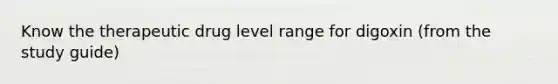 Know the therapeutic drug level range for digoxin (from the study guide)