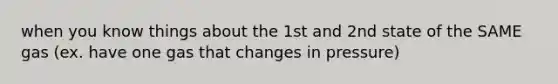 when you know things about the 1st and 2nd state of the SAME gas (ex. have one gas that changes in pressure)