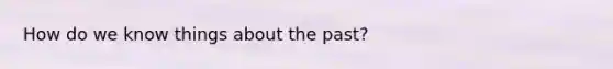 How do we know things about the past?